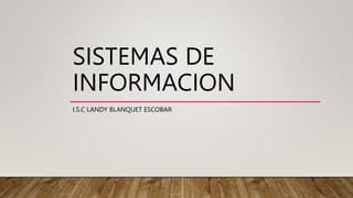 SISTEMAS DE
INFORMACION
I.S.C LANDY BLANQUET ESCOBAR
 