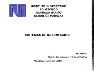 INSTITUTO UNIVERSITARIO
POLITÈCNICO
“SANTIAGO MARIÑO”
EXTENSIÓN MARACAY
SISTEMAS DE INFORMACIÓN
Autores:
Ovidio Hernández C.I:24.433.664
Maracay, Junio de 2019
1
 