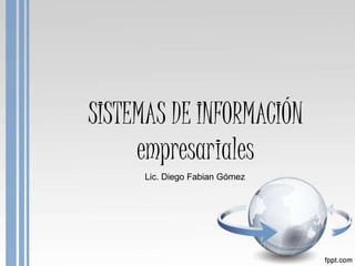 SISTEMAS DE INFORMACIÓN 
empresariales 
Lic. Diego Fabian Gómez 
 