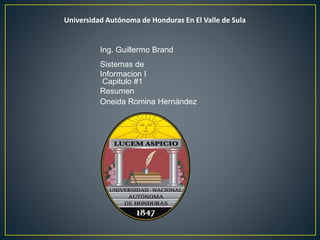 Universidad Autónoma de Honduras En El Valle de Sula
Ing. Guillermo Brand
Sistemas de
Informacion I
Capitulo #1
Resumen
Oneida Romina Hernández
 