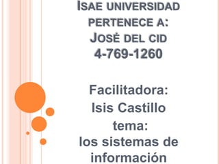 ISAE UNIVERSIDAD
PERTENECE A:
JOSÉ DEL CID
4-769-1260
Facilitadora:
Isis Castillo
tema:
los sistemas de
información
 
