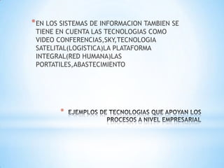 * EN LOS SISTEMAS DE INFORMACION TAMBIEN SE
 TIENE EN CUENTA LAS TECNOLOGIAS COMO
 VIDEO CONFERENCIAS,SKY,TECNOLOGIA
 SATELITAL(LOGISTICA)LA PLATAFORMA
 INTEGRAL(RED HUMANA)LAS
 PORTATILES,ABASTECIMIENTO




        *
 