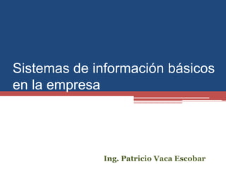 Sistemas de información básicos
en la empresa
Ing. Patricio Vaca Escobar
 
