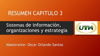 RESUMEN CAPITULO 3
Sistemas de información,
organizaciones y estrategia
Maestrante: Oscar Orlando Santos
 