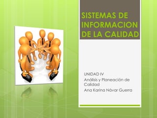 SISTEMAS DE INFORMACION DE LA CALIDAD UNIDAD IV Análisis y Planeación de Calidad Ana Karina Návar Guerra 