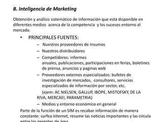 B. Inteligencia de Marketing
Obtención y análisis sistemático de información que está disponible en
diferentes medios acer...
