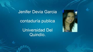 Jenifer Devia Garcia
contaduría publica
Universidad Del
Quindío.
 