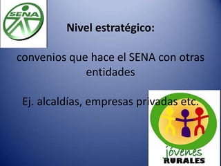 Nivel estratégico:
convenios que hace el SENA con otras
entidades
Ej. alcaldías, empresas privadas etc.