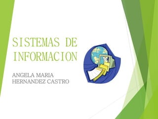 SISTEMAS DE 
INFORMACION 
ANGELA MARIA 
HERNANDEZ CASTRO 
 