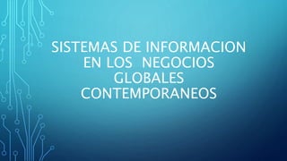 SISTEMAS DE INFORMACION
EN LOS NEGOCIOS
GLOBALES
CONTEMPORANEOS
 