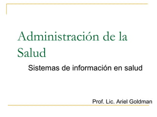 Administración de la
Salud
Sistemas de información en salud
Prof. Lic. Ariel Goldman
 