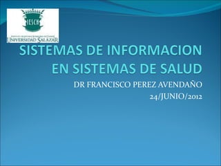 DR FRANCISCO PEREZ AVENDAÑO
                 24/JUNIO/2012
 