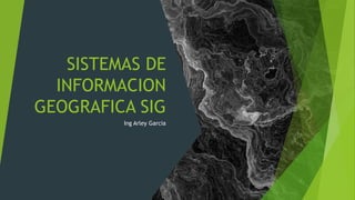 SISTEMAS DE
INFORMACION
GEOGRAFICA SIG
Ing Arley Garcia
 