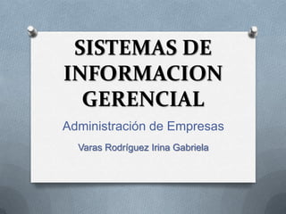 SISTEMAS DE
INFORMACION
  GERENCIAL
Administración de Empresas
  Varas Rodríguez Irina Gabriela
 