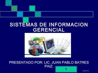 10/03/15
1
SISTEMAS DE INFORMACION
GERENCIAL
PRESENTADO POR: LIC. JUAN PABLO BATRES
PAIZ.
 