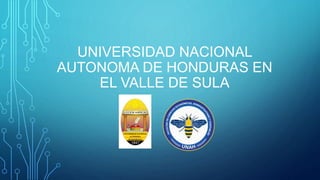 UNIVERSIDAD NACIONAL
AUTONOMA DE HONDURAS EN
EL VALLE DE SULA
 