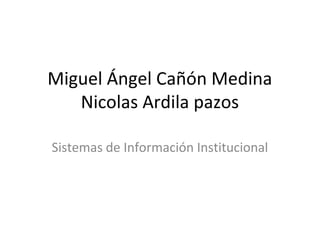Miguel Ángel Cañón Medina
   Nicolas Ardila pazos

Sistemas de Información Institucional
 