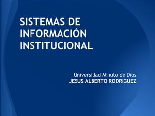 SISTEMAS DE
INFORMACIÓN
INSTITUCIONAL
Universidad Minuto de Dios
JESUS ALBERTO RODRIGUEZ
 