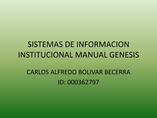 SISTEMAS DE INFORMACION
INSTITUCIONAL MANUAL GENESIS
CARLOS ALFREDO BOLIVAR BECERRA
ID: 000362797
 