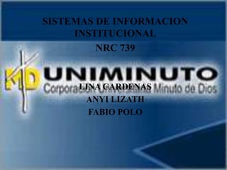 SISTEMAS DE INFORMACION
INSTITUCIONAL
NRC 739
LINA CARDENAS
ANYI LIZATH
FABIO POLO
 