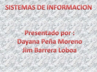  SISTEMAS DE INFORMACION  Presentado por : Dayana Peña Moreno Jim Barrera Loboa 