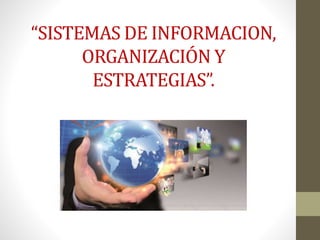 “SISTEMAS DE INFORMACION, 
ORGANIZACIÓN Y 
ESTRATEGIAS”. 
 