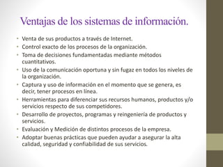 Ventajas de los sistemas de información. 
• Venta de sus productos a través de Internet. 
• Control exacto de los procesos...