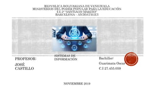 PROFESOR:
JOSÉ
CASTILLO
Bachiller:
Guarimata Oscar
C.I 27.455.059
NOVIEMBRE 2019
SISTEMAS DE
INFORMACIÓN
 