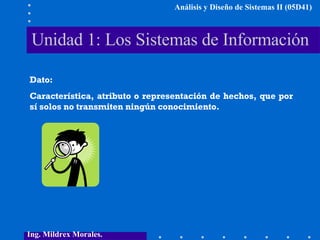 Unidad 1: Los Sistemas de Información Ing. Mildrex Morales. Análisis y Diseño de Sistemas II (05D41) Dato: Característica,...