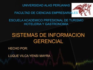 UNIVERSIDAD ALAS PERUANAS 
FACULTAD DE CIENCIAS EMPRESARIALES 
ESCUELA ACADEMICO PRFESIONAL DE TURISMO 
HOTELERIA Y GASTRONOMIA 
SISTEMAS DE INFORMACION 
GERENCIAL 
HECHO POR: 
LUQUE VILCA YENSI MAYRA 
 