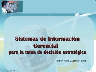 Sistemas de Información
                         Gerencial
        para la toma de decisión estratégica
                                 Feibert Alirio Guzmán Pérez



Luis Alfonso Pérez Romero
 