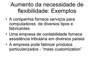 Aumento da necessidade de flexibilidade: Exemplos A companhia fornece serviços para computadores  de diversos tipos e fabricantes Uma empresa de contabilidade fornece assistência tributária em diversos países  A empresa pode fabricar produtos particularizados - “mass customization” 
