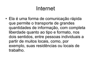 Internet Ela é uma forma de comunicação rápida que permite o transporte de grandes quantidades de informação, com completa liberdade quanto ao tipo e formato, nos dois sentidos, entre pessoas individuais a partir de muitos locais, como, por exemplo, suas residências ou locais de trabalho.  