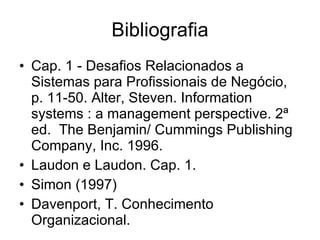 Bibliografia Cap. 1 - Desafios Relacionados a Sistemas para Profissionais de Negócio, p. 11-50. Alter, Steven. Information systems : a management perspective. 2ª ed.  The Benjamin/ Cummings Publishing Company, Inc. 1996. Laudon e Laudon. Cap. 1. Simon (1997) Davenport, T. Conhecimento Organizacional.  