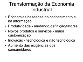 Transformação da Economia Industrial Economias baseadas no conhecimento e na informação Produtividade - mudando definição/fatores Novos produtos e serviços - maior customização Inovação - tecnológica e não tecnológica Aumento das exigências dos consumidores 