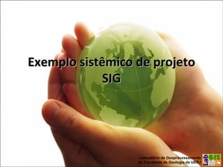 Exemplo sistêmico de projetoExemplo sistêmico de projeto
SIGSIG
10Laboratório de Geoprocessamento
da Faculdade de Geologia da UERJ
 