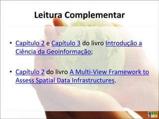 Leitura Complementar
• Capítulo 2 e Capítulo 3 do livro Introdução a
Ciência da Geoinformação;
• Capítulo 2 do livro A Multi-View Framework to
Assess Spatial Data Infrastructures.
 