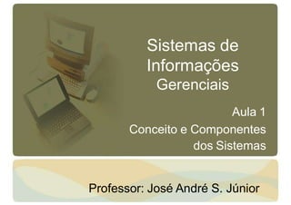 Sistemas de
Informações
Gerenciais
Aula 1
Conceito e Componentes
dos Sistemas
Professor: José André S. Júnior
 