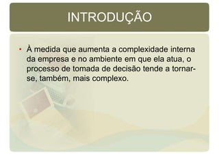 INTRODUÇÃO
• À medida que aumenta a complexidade interna
da empresa e no ambiente em que ela atua, o
processo de tomada de decisão tende a tornar-
se, também, mais complexo.
 