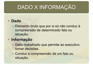 DADO X INFORMAÇÃO
• Dado
– Elemento bruto que por si só não conduz à
compreensão de determinado fato ou
situação.
• Informação
– Dado trabalhado que permite ao executivo
tomar decisões.
– Conduz à compreensão de um fato ou
situação.
 