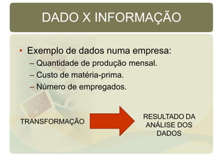 DADO X INFORMAÇÃO
• Exemplo de dados numa empresa:
– Quantidade de produção mensal.
– Custo de matéria-prima.
– Número de empregados.
TRANSFORMAÇÃO
RESULTADO DA
ANÁLISE DOS
DADOS
 