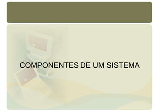 COMPONENTES DE UM SISTEMA
 