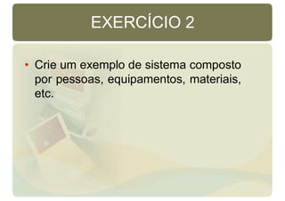 EXERCÍCIO 2
• Crie um exemplo de sistema composto
por pessoas, equipamentos, materiais,
etc.
 