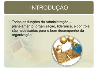 INTRODUÇÃO
• Todas as funções da Administração –
planejamento, organização, liderança, e controle
são necessárias para o bom desempenho da
organização.
 