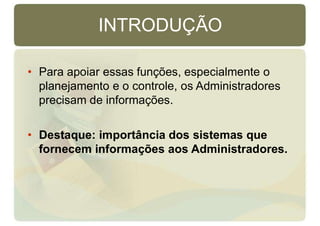 INTRODUÇÃO
• Para apoiar essas funções, especialmente o
planejamento e o controle, os Administradores
precisam de informações.
• Destaque: importância dos sistemas que
fornecem informações aos Administradores.
 
