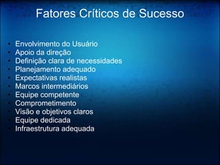 Fatores Críticos de Sucesso

•   Envolvimento do Usuário
•   Apoio da direção
•   Definição clara de necessidades
•   Planejamento adequado
•   Expectativas realistas
•   Marcos intermediários
•   Equipe competente
•   Comprometimento
•   Visão e objetivos claros
•   Equipe dedicada
•   Infraestrutura adequada
 