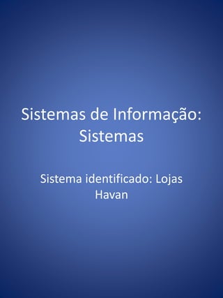 Sistemas de Informação:
Sistemas
Sistema identificado: Lojas
Havan
 