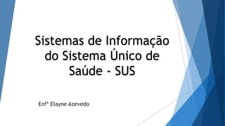 Sistemas de Informação
do Sistema Único de
Saúde - SUS
Enfª Elayne Azevedo
 