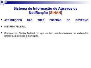  ATRIBUIÇÕES DAS TRÊS ESFERAS DE GOVERNO
 DISTRITO FEDERAL
 Compete ao Distrito Federal, no que couber, simultaneamente, as atribuições
referentes a estados e municípios.
Sistema de Informação de Agravos de
Notificação (SINAN)
 