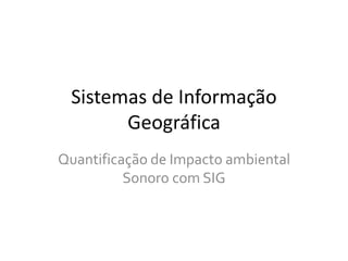 Sistemas de Informação
Geográfica
Quantificação de Impacto ambiental
Sonoro com SIG
 